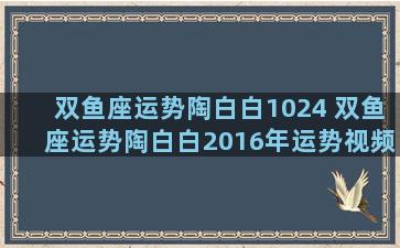 双鱼座运势陶白白1024 双鱼座运势陶白白2016年运势视频